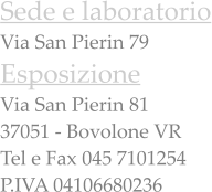 Sede e laboratorio Via San Pierin 79 Esposizione  Via San Pierin 81 37051 - Bovolone VR Tel e Fax 045 7101254 P.IVA 04106680236